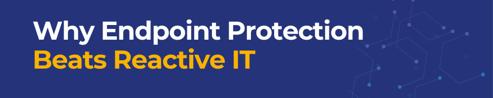 Why Endpoint Protection Beats Reactive IT