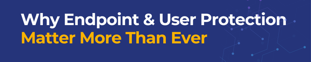 Why Endpoint & User Protection Matters More Than Ever